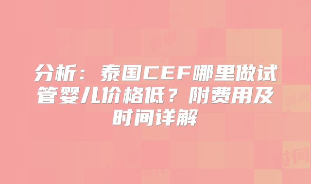 分析：泰国CEF哪里做试管婴儿价格低？附费用及时间详解