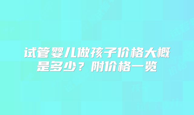 试管婴儿做孩子价格大概是多少？附价格一览