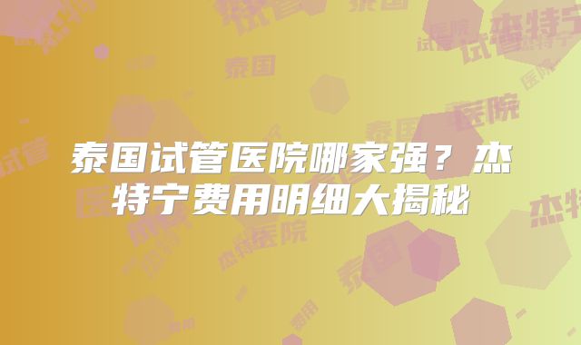 泰国试管医院哪家强？杰特宁费用明细大揭秘