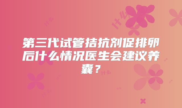 第三代试管拮抗剂促排卵后什么情况医生会建议养囊?