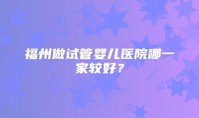 福州做试管婴儿医院哪一家较好？