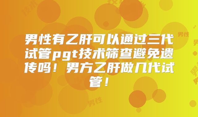 男性有乙肝可以通过三代试管pgt技术筛查避免遗传吗!男方乙肝做几代试管!
