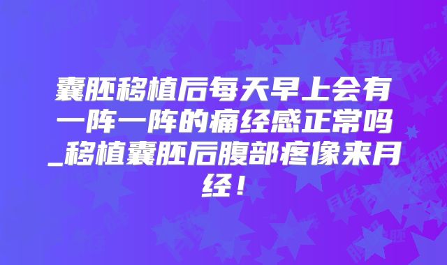 囊胚移植后每天早上会有一阵一阵的痛经感正常吗_移植囊胚后腹部疼像来月经！