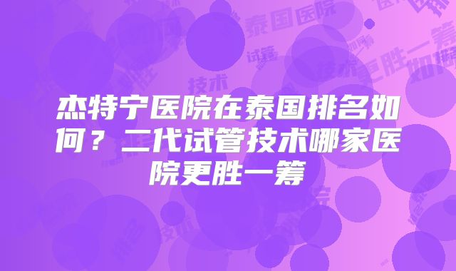 杰特宁医院在泰国排名如何？二代试管技术哪家医院更胜一筹