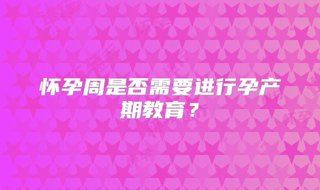 怀孕周是否需要进行孕产期教育?