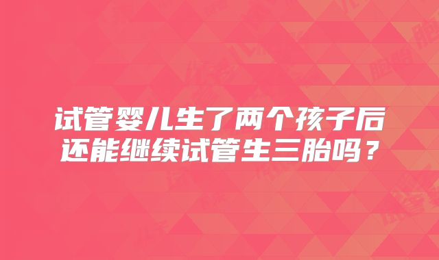 试管婴儿生了两个孩子后还能继续试管生三胎吗？