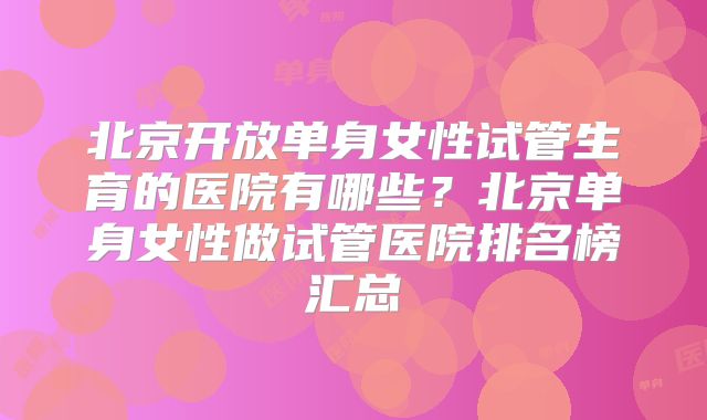 北京开放单身女性试管生育的医院有哪些？北京单身女性做试管医院排名榜汇总