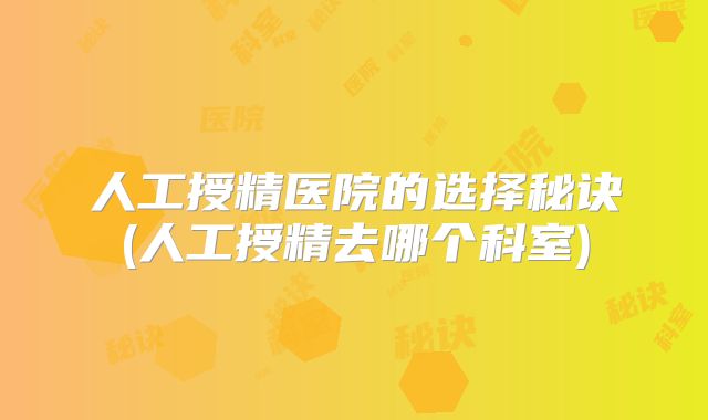 人工授精医院的选择秘诀(人工授精去哪个科室)