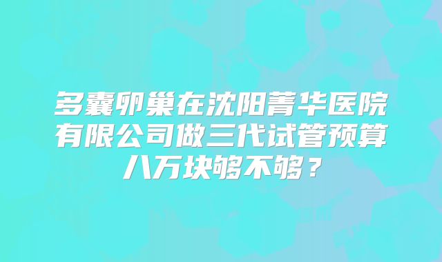多囊卵巢在沈阳菁华医院有限公司做三代试管预算八万块够不够？