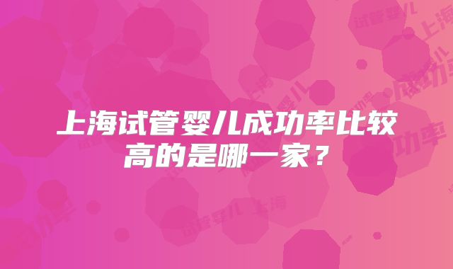 上海试管婴儿成功率比较高的是哪一家?