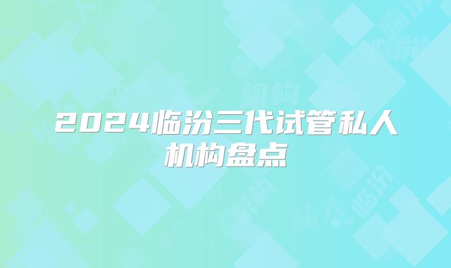 2024临汾三代试管私人机构盘点