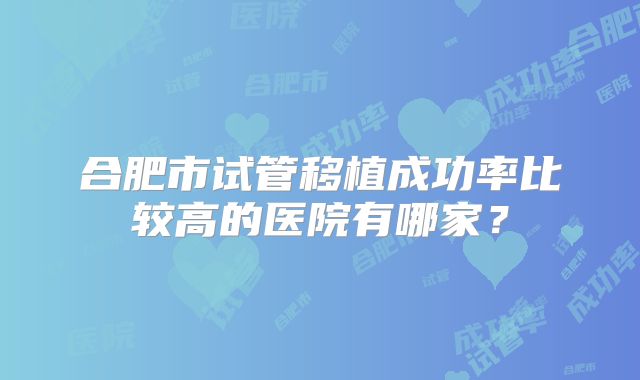 合肥市试管移植成功率比较高的医院有哪家？