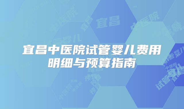 宜昌中医院试管婴儿费用明细与预算指南
