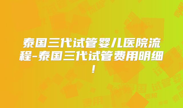 泰国三代试管婴儿医院流程-泰国三代试管费用明细!