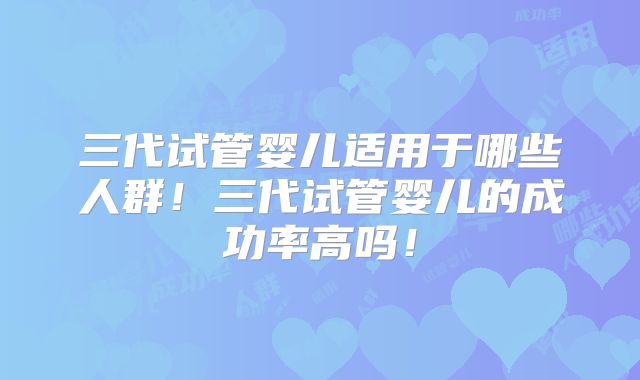 三代试管婴儿适用于哪些人群！三代试管婴儿的成功率高吗！