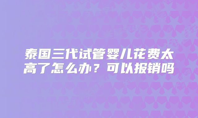 泰国三代试管婴儿花费太高了怎么办？可以报销吗