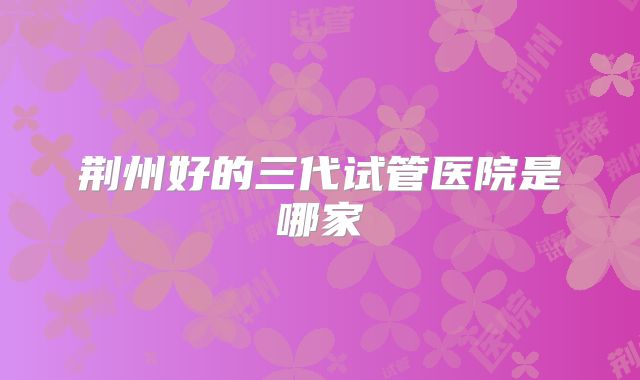 荆州好的三代试管医院是哪家