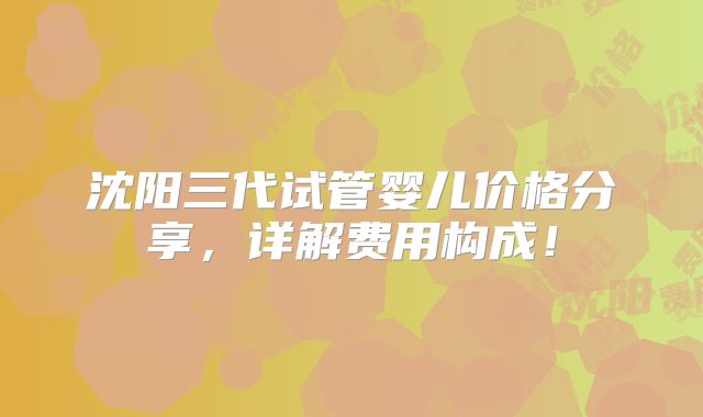 沈阳三代试管婴儿价格分享,详解费用构成!
