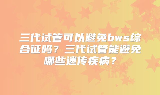 三代试管可以避免bws综合征吗?三代试管能避免哪些遗传疾病?