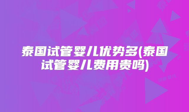泰国试管婴儿优势多(泰国试管婴儿费用贵吗)