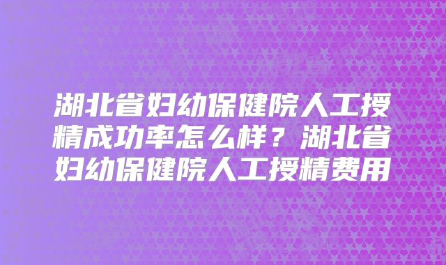 湖北省妇幼保健院人工授精成功率怎么样?湖北省妇幼保健院人工授精费用