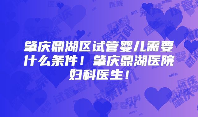 肇庆鼎湖区试管婴儿需要什么条件!肇庆鼎湖医院妇科医生!