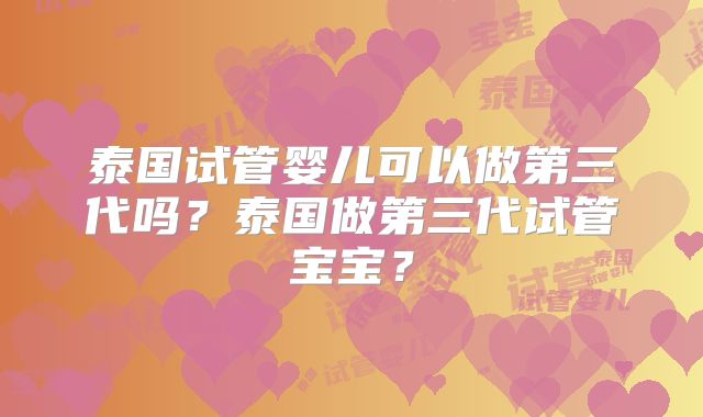 泰国试管婴儿可以做第三代吗？泰国做第三代试管宝宝？
