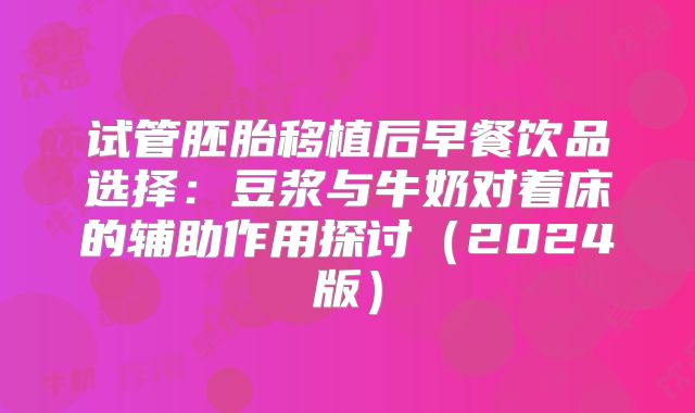 试管胚胎移植后早餐饮品选择:豆浆与牛奶对着床的辅助作用探讨(2024版)