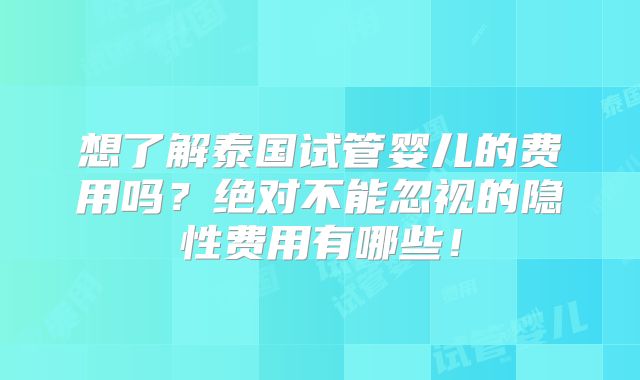 想了解泰国试管婴儿的费用吗?绝对不能忽视的隐性费用有哪些!