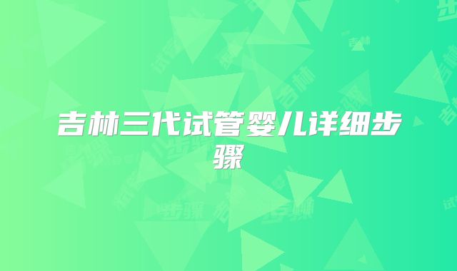 吉林三代试管婴儿详细步骤