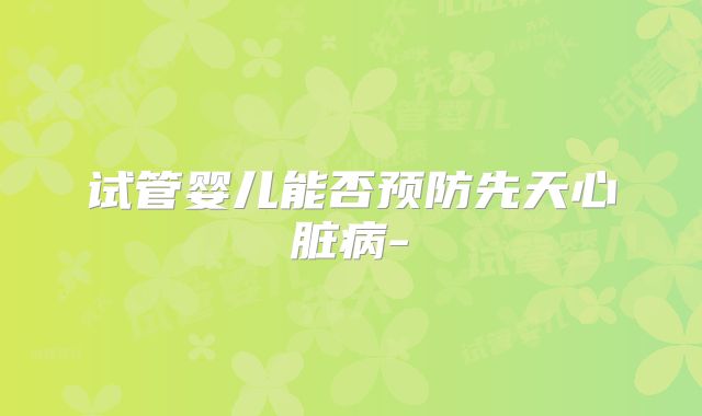 试管婴儿能否预防先天心脏病-