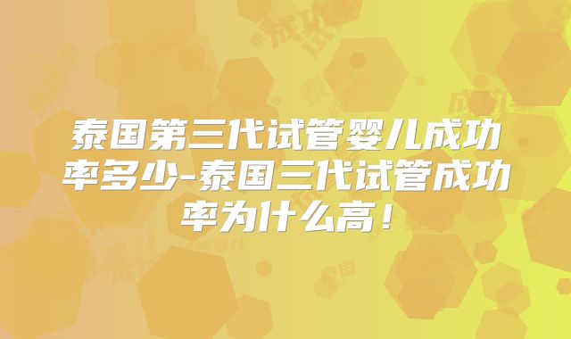 泰国第三代试管婴儿成功率多少-泰国三代试管成功率为什么高!