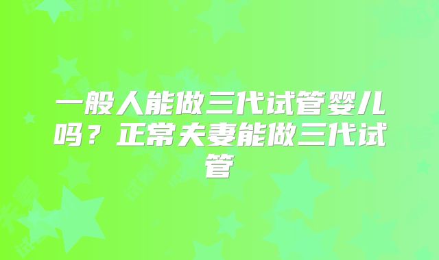一般人能做三代试管婴儿吗？正常夫妻能做三代试管
