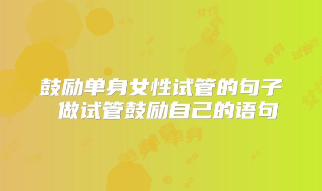 鼓励单身女性试管的句子 做试管鼓励自己的语句