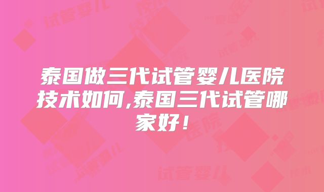 泰国做三代试管婴儿医院技术如何,泰国三代试管哪家好！