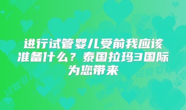 进行试管婴儿受前我应该准备什么？泰国拉玛3国际为您带来