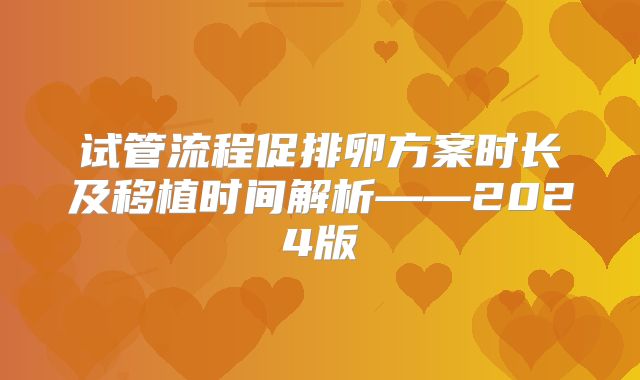 试管流程促排卵方案时长及移植时间解析——2024版
