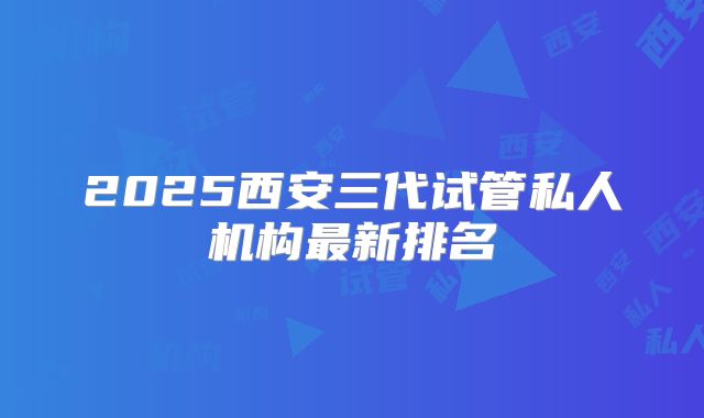 2025西安三代试管私人机构最新排名