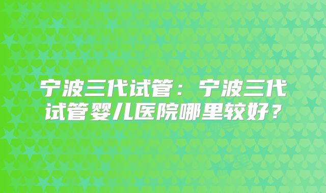 宁波三代试管：宁波三代试管婴儿医院哪里较好？