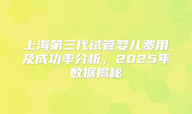 上海第三代试管婴儿费用及成功率分析，2025年数据揭秘