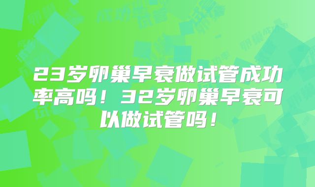 23岁卵巢早衰做试管成功率高吗!32岁卵巢早衰可以做试管吗!