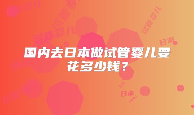 国内去日本做试管婴儿要花多少钱？