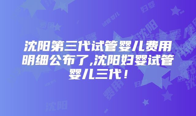 沈阳第三代试管婴儿费用明细公布了,沈阳妇婴试管婴儿三代！
