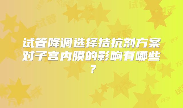 试管降调选择拮抗剂方案对子宫内膜的影响有哪些？