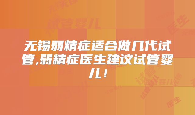 无锡弱精症适合做几代试管,弱精症医生建议试管婴儿!