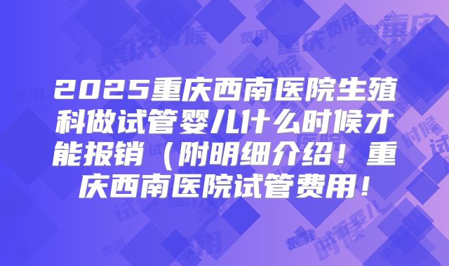 2025重庆西南医院生殖科做试管婴儿什么时候才能报销（附明细介绍！重庆西南医院试管费用！