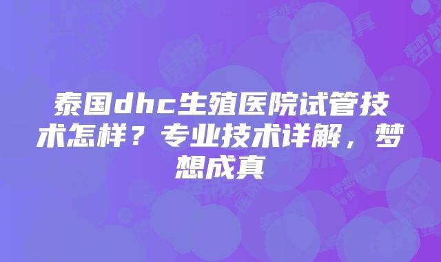 泰国dhc生殖医院试管技术怎样?专业技术详解,梦想成真