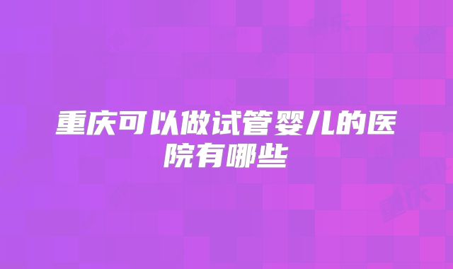 重庆可以做试管婴儿的医院有哪些