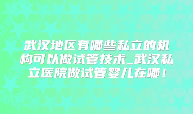 武汉地区有哪些私立的机构可以做试管技术_武汉私立医院做试管婴儿在哪!