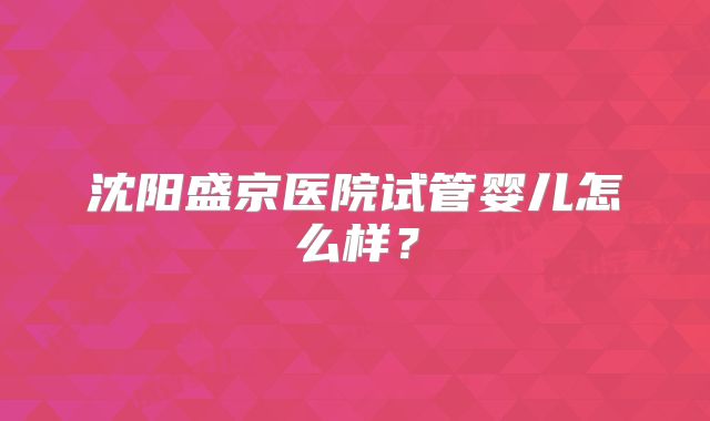 沈阳盛京医院试管婴儿怎么样？
